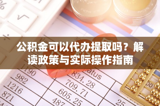 高台公积金可以代办提取吗？解读政策与实际操作指南