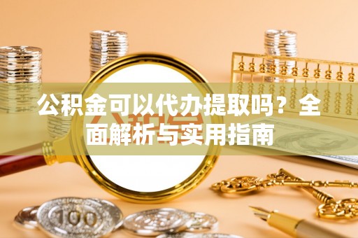 高台公积金可以代办提取吗？全面解析与实用指南