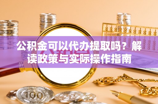 高台公积金可以代办提取吗？解读政策与实际操作指南
