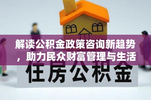 高台解读公积金政策咨询新趋势，助力民众财富管理与生活规划