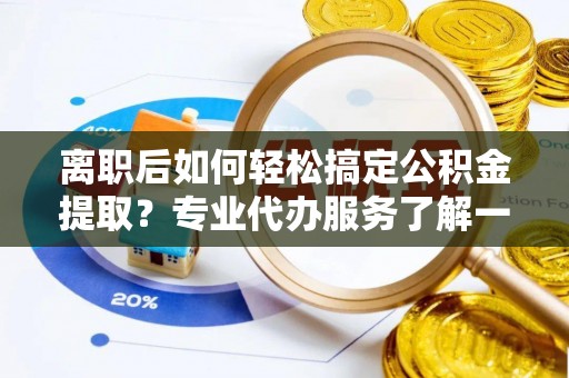 高台离职后如何轻松搞定公积金提取？专业代办服务了解一下