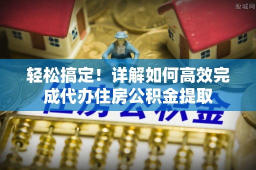 高台轻松搞定！详解如何高效完成代办住房公积金提取