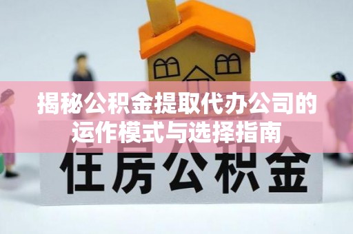 高台揭秘公积金提取代办公司的运作模式与选择指南