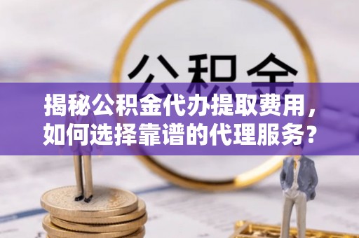 高台揭秘公积金代办提取费用，如何选择靠谱的代理服务？