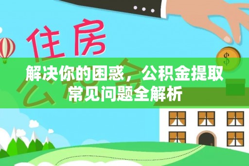 高台解决你的困惑，公积金提取常见问题全解析