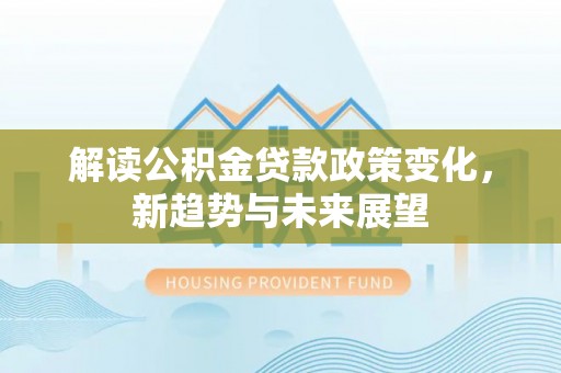 高台解读公积金贷款政策变化，新趋势与未来展望