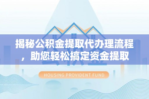 高台揭秘公积金提取代办理流程，助您轻松搞定资金提取