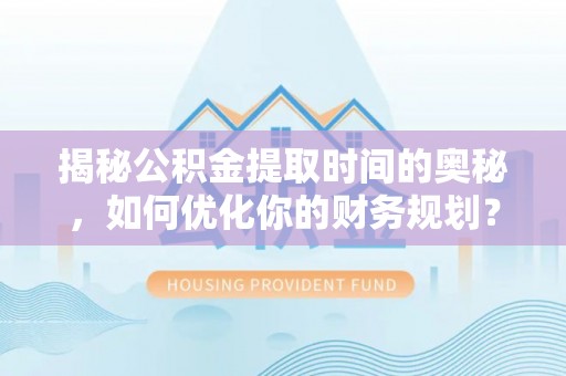高台揭秘公积金提取时间的奥秘，如何优化你的财务规划？