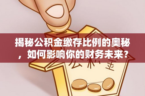 高台揭秘公积金缴存比例的奥秘，如何影响你的财务未来？