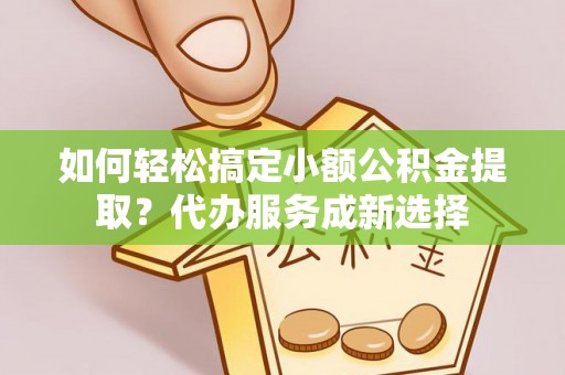 高台如何轻松搞定小额公积金提取？代办服务成新选择