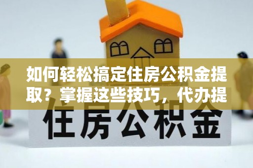 高台如何轻松搞定住房公积金提取？掌握这些技巧，代办提取住房公积金不再难