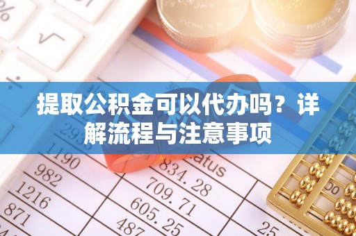 高台提取公积金可以代办吗？详解流程与注意事项