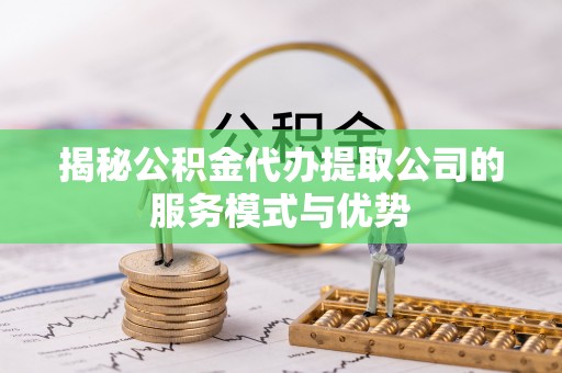 高台揭秘公积金代办提取公司的服务模式与优势