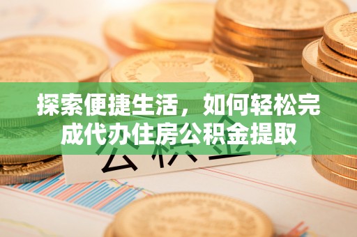高台探索便捷生活，如何轻松完成代办住房公积金提取