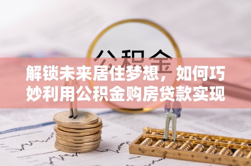 高台解锁未来居住梦想，如何巧妙利用公积金购房贷款实现房产投资