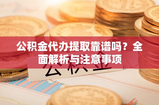 高台公积金代办提取靠谱吗？全面解析与注意事项