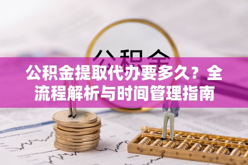 高台公积金提取代办要多久？全流程解析与时间管理指南