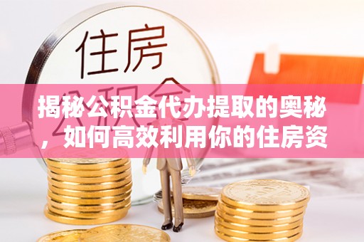 高台揭秘公积金代办提取的奥秘，如何高效利用你的住房资金