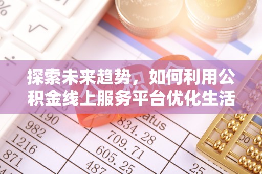 高台探索未来趋势，如何利用公积金线上服务平台优化生活