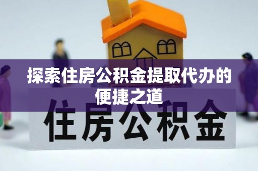 高台探索住房公积金提取代办的便捷之道