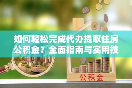 高台如何轻松完成代办提取住房公积金？全面指南与实用技巧