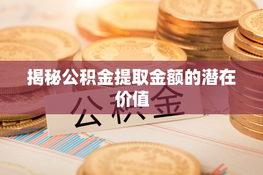 高台揭秘公积金提取金额的潜在价值