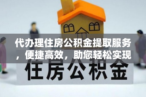 高台代办理住房公积金提取服务，便捷高效，助您轻松实现资金规划
