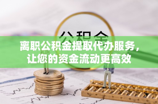 高台离职公积金提取代办服务，让您的资金流动更高效