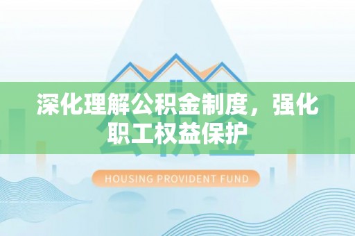 高台深化理解公积金制度，强化职工权益保护