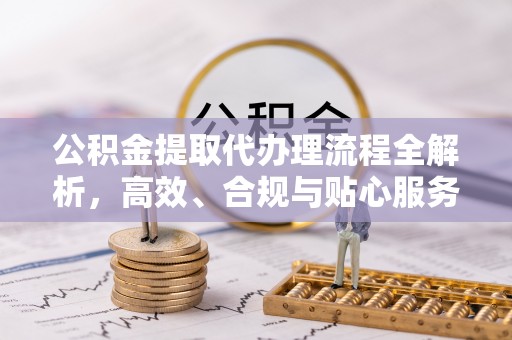 高台公积金提取代办理流程全解析，高效、合规与贴心服务