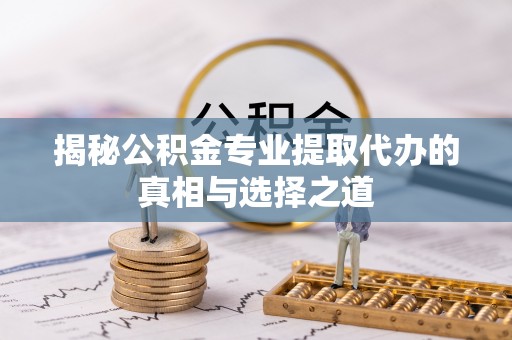 高台揭秘公积金专业提取代办的真相与选择之道