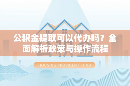 高台公积金提取可以代办吗？全面解析政策与操作流程