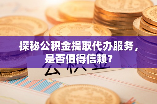高台探秘公积金提取代办服务，是否值得信赖？