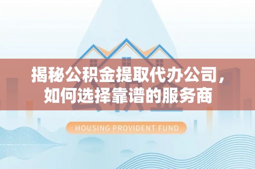 高台揭秘公积金提取代办公司，如何选择靠谱的服务商