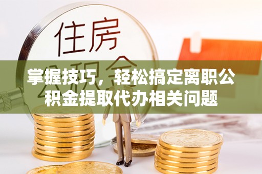 高台掌握技巧，轻松搞定离职公积金提取代办相关问题