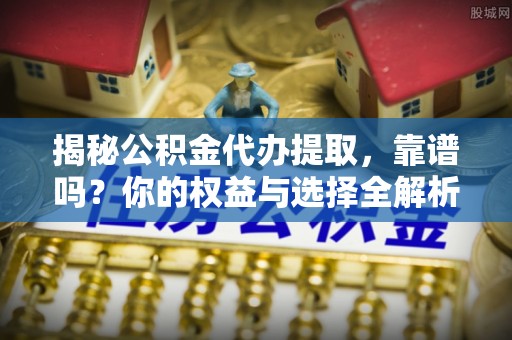 高台揭秘公积金代办提取，靠谱吗？你的权益与选择全解析