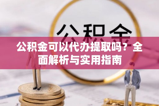 高台公积金可以代办提取吗？全面解析与实用指南