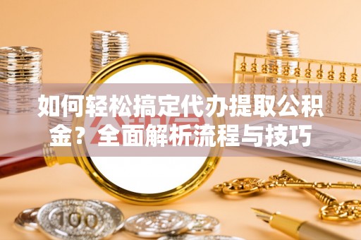 高台如何轻松搞定代办提取公积金？全面解析流程与技巧