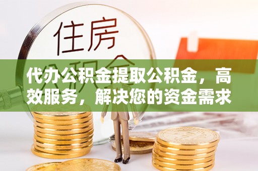 高台代办公积金提取公积金，高效服务，解决您的资金需求