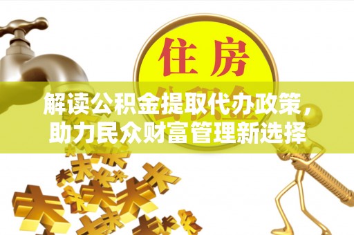 高台解读公积金提取代办政策，助力民众财富管理新选择