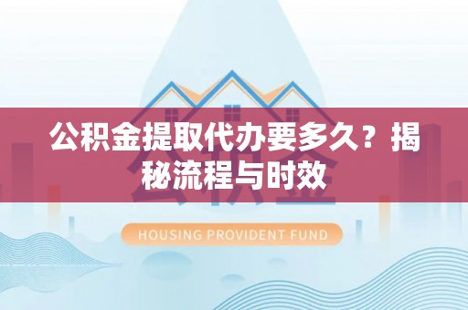 高台公积金提取代办要多久？揭秘流程与时效