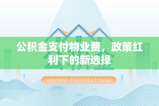 高台公积金支付物业费，政策红利下的新选择