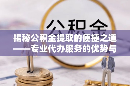 高台揭秘公积金提取的便捷之道——专业代办服务的优势与选择