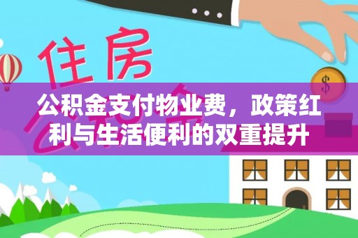 高台公积金支付物业费，政策红利与生活便利的双重提升