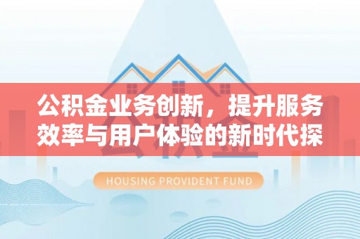 高台公积金业务创新，提升服务效率与用户体验的新时代探索