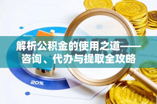 高台解析公积金的使用之道——咨询、代办与提取全攻略