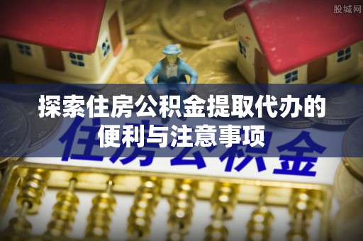 高台探索住房公积金提取代办的便利与注意事项
