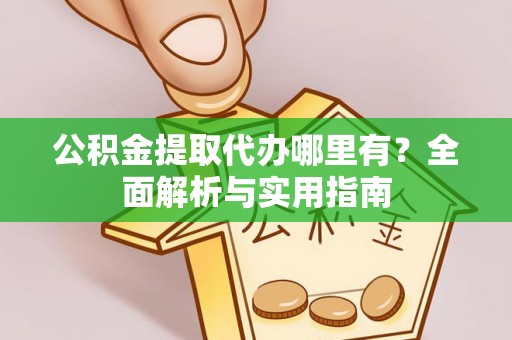 高台公积金提取代办哪里有？全面解析与实用指南
