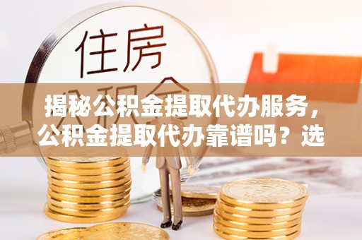 高台揭秘公积金提取代办服务，公积金提取代办靠谱吗？选择需谨慎