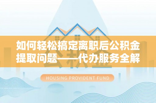 高台如何轻松搞定离职后公积金提取问题——代办服务全解析